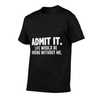 Admit It Life Would Be Boring Without Me Funny Sarcastic  Classic T-Shirt