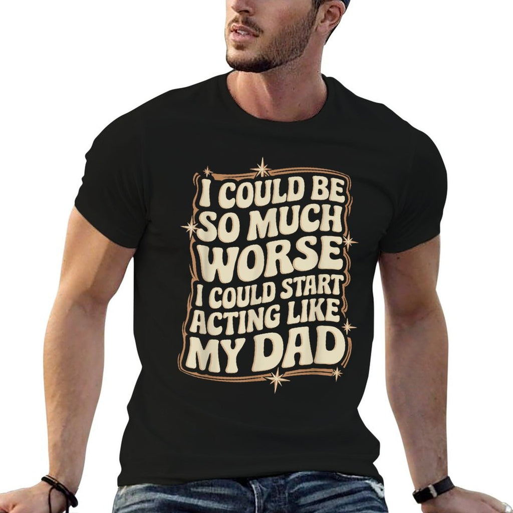 I Could Be So Much Worse I Could Start Acting Like My Dad  Stretchy T-Shirt