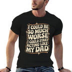 I Could Be So Much Worse I Could Start Acting Like My Dad  Stretchy T-Shirt