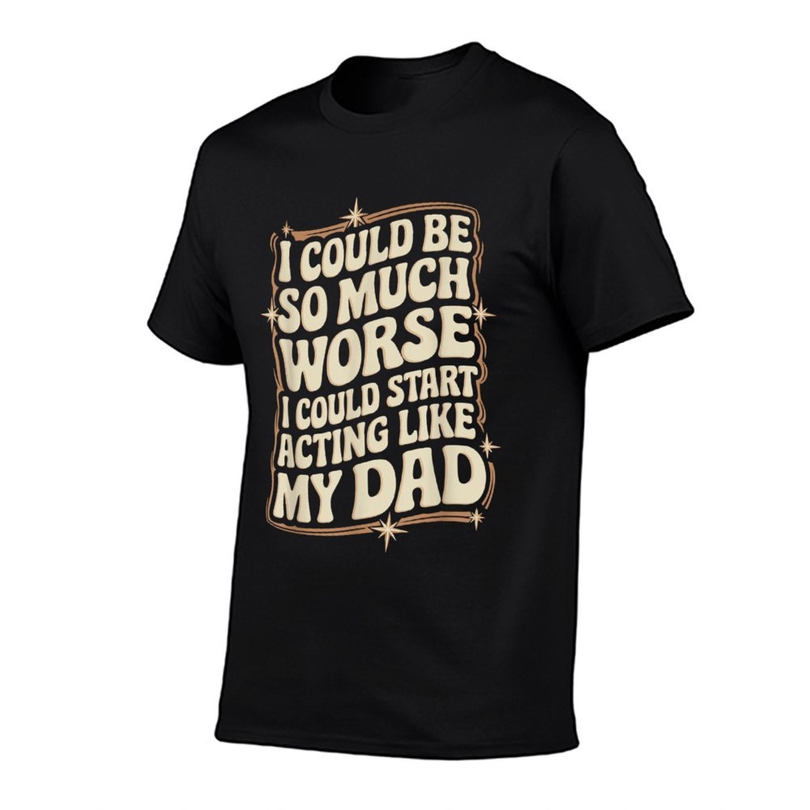 I Could Be So Much Worse I Could Start Acting Like My Dad  Stretchy T-Shirt